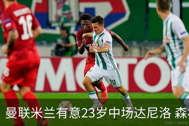 曼联米兰有意23岁中场达尼洛 森林要价约4000万欧