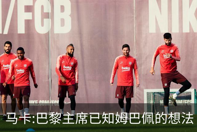 马卡:巴黎主席已知姆巴佩的想法 他已决定去皇马
