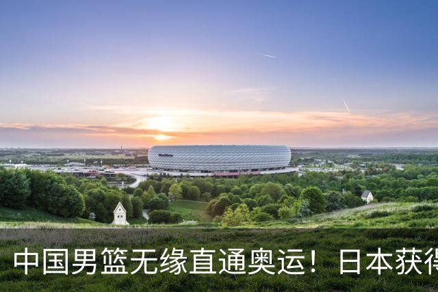 中国男篮无缘直通奥运！日本获得亚洲唯一名额