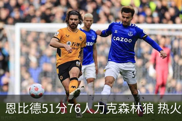 恩比德51分76人力克森林狼 热火送魔术3连败