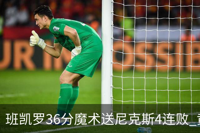 班凯罗36分魔术送尼克斯4连败 黄蜂擒鹰3连胜